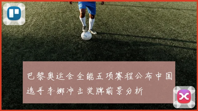 巴黎奥运会全能五项赛程公布中国选手李娜冲击奖牌前景分析