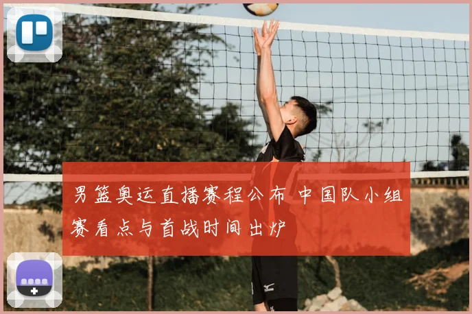 男篮奥运直播赛程公布 中国队小组赛看点与首战时间出炉