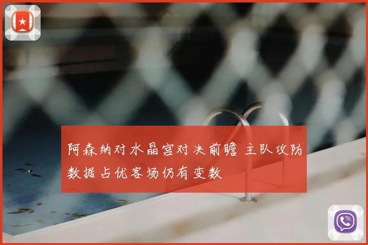 阿森纳对水晶宫对决前瞻 主队攻防数据占优客场仍有变数