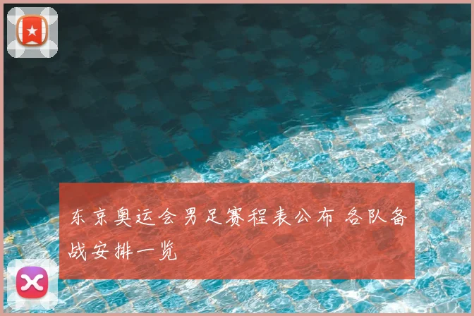 东京奥运会男足赛程表公布 各队备战安排一览