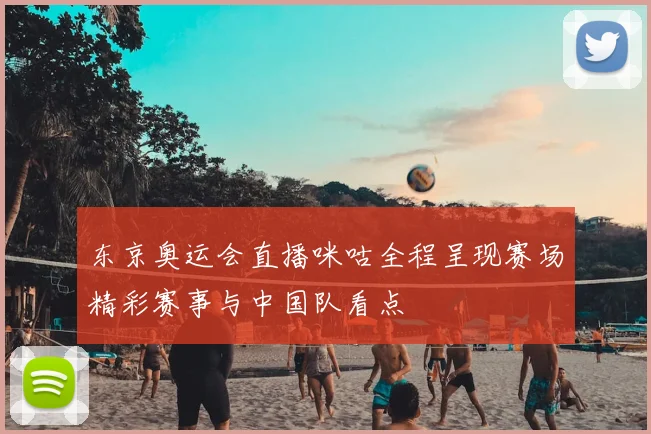 东京奥运会直播咪咕全程呈现赛场精彩赛事与中国队看点