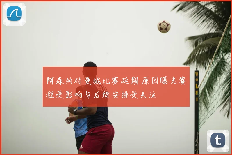 阿森纳对曼城比赛延期 原因曝光赛程受影响与后续安排受关注