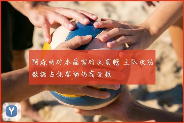 阿森纳对水晶宫对决前瞻 主队攻防数据占优客场仍有变数