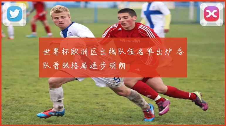 世界杯欧洲区出线队伍名单出炉 各队晋级格局逐步明朗